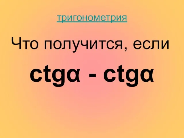 тригонометрия Что получится, если ctgα - ctgα