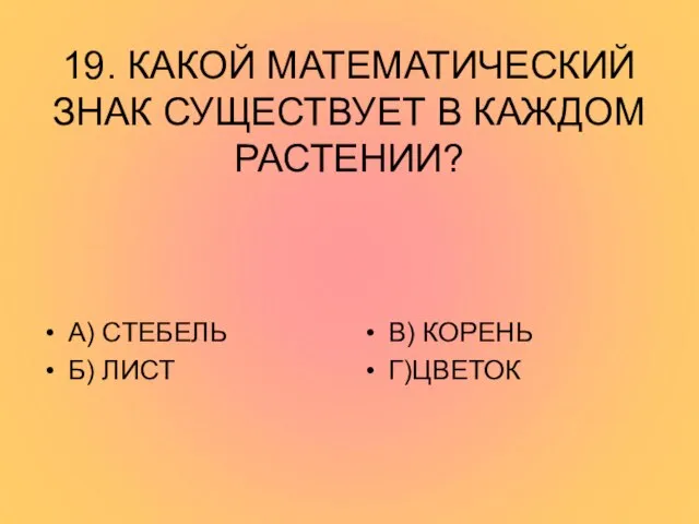 19. КАКОЙ МАТЕМАТИЧЕСКИЙ ЗНАК СУЩЕСТВУЕТ В КАЖДОМ РАСТЕНИИ? А) СТЕБЕЛЬ Б) ЛИСТ В) КОРЕНЬ Г)ЦВЕТОК