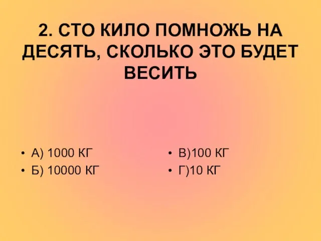 2. СТО КИЛО ПОМНОЖЬ НА ДЕСЯТЬ, СКОЛЬКО ЭТО БУДЕТ ВЕСИТЬ А)