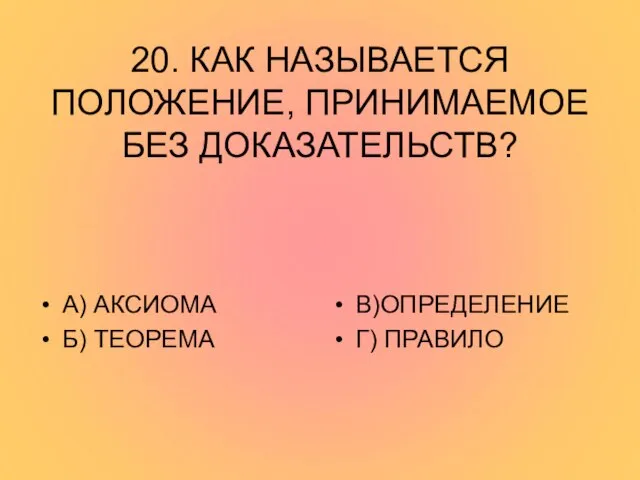 20. КАК НАЗЫВАЕТСЯ ПОЛОЖЕНИЕ, ПРИНИМАЕМОЕ БЕЗ ДОКАЗАТЕЛЬСТВ? А) АКСИОМА Б) ТЕОРЕМА В)ОПРЕДЕЛЕНИЕ Г) ПРАВИЛО