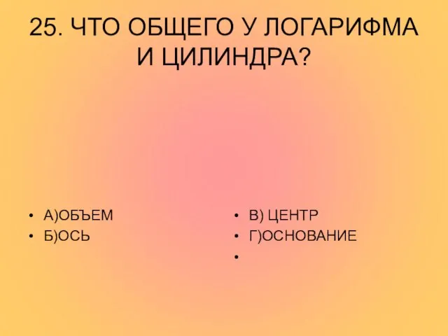 25. ЧТО ОБЩЕГО У ЛОГАРИФМА И ЦИЛИНДРА? А)ОБЪЕМ Б)ОСЬ В) ЦЕНТР Г)ОСНОВАНИЕ