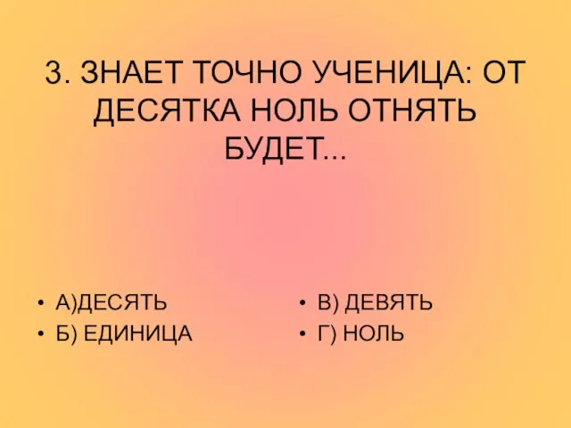 3. ЗНАЕТ ТОЧНО УЧЕНИЦА: ОТ ДЕСЯТКА НОЛЬ ОТНЯТЬ БУДЕТ... А)ДЕСЯТЬ Б) ЕДИНИЦА В) ДЕВЯТЬ Г) НОЛЬ