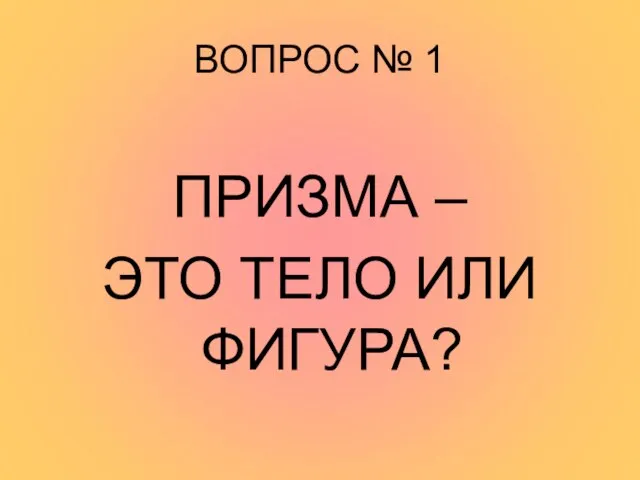 ВОПРОС № 1 ПРИЗМА – ЭТО ТЕЛО ИЛИ ФИГУРА?