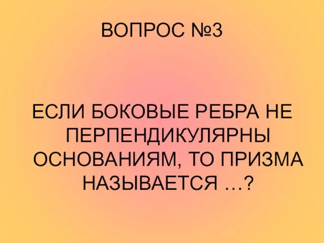 ВОПРОС №3 ЕСЛИ БОКОВЫЕ РЕБРА НЕ ПЕРПЕНДИКУЛЯРНЫ ОСНОВАНИЯМ, ТО ПРИЗМА НАЗЫВАЕТСЯ …?