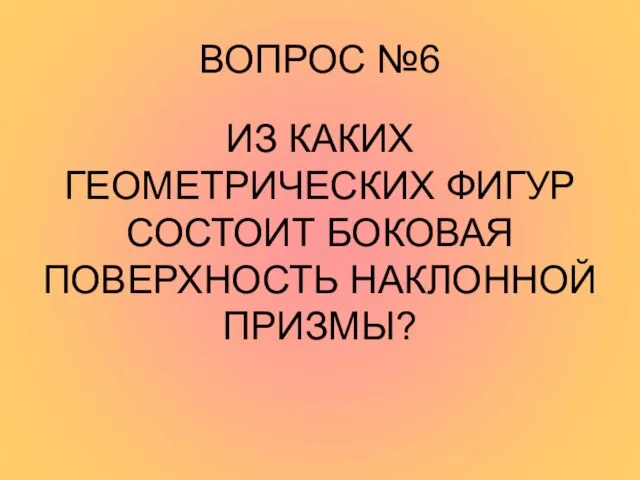 ВОПРОС №6 ИЗ КАКИХ ГЕОМЕТРИЧЕСКИХ ФИГУР СОСТОИТ БОКОВАЯ ПОВЕРХНОСТЬ НАКЛОННОЙ ПРИЗМЫ?