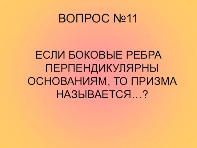 ВОПРОС №11 ЕСЛИ БОКОВЫЕ РЕБРА ПЕРПЕНДИКУЛЯРНЫ ОСНОВАНИЯМ, ТО ПРИЗМА НАЗЫВАЕТСЯ…?