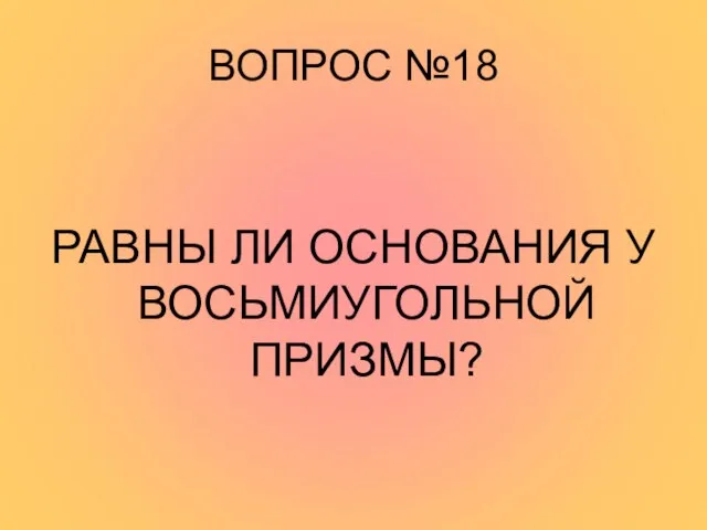 ВОПРОС №18 РАВНЫ ЛИ ОСНОВАНИЯ У ВОСЬМИУГОЛЬНОЙ ПРИЗМЫ?