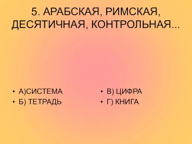 5. АРАБСКАЯ, РИМСКАЯ, ДЕСЯТИЧНАЯ, КОНТРОЛЬНАЯ... А)СИСТЕМА Б) ТЕТРАДЬ В) ЦИФРА Г) КНИГА