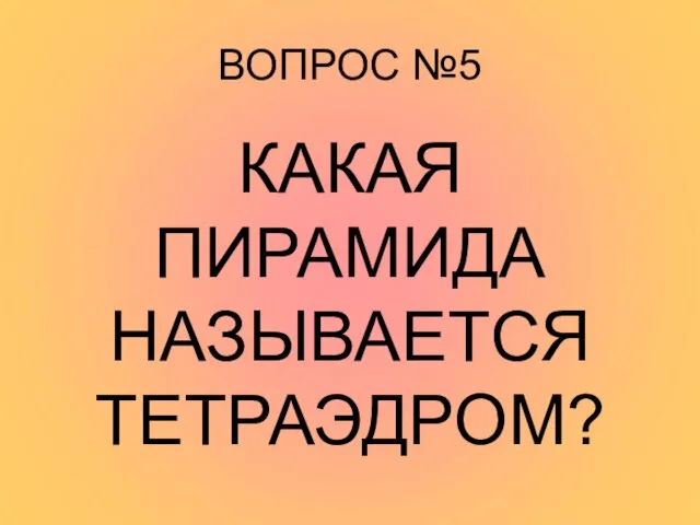 ВОПРОС №5 КАКАЯ ПИРАМИДА НАЗЫВАЕТСЯ ТЕТРАЭДРОМ?