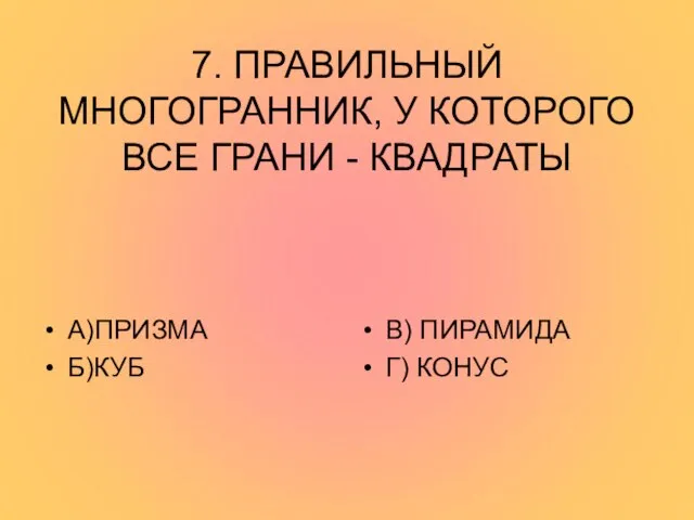 7. ПРАВИЛЬНЫЙ МНОГОГРАННИК, У КОТОРОГО ВСЕ ГРАНИ - КВАДРАТЫ А)ПРИЗМА Б)КУБ В) ПИРАМИДА Г) КОНУС