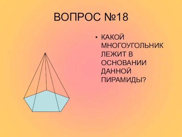 ВОПРОС №18 КАКОЙ МНОГОУГОЛЬНИК ЛЕЖИТ В ОСНОВАНИИ ДАННОЙ ПИРАМИДЫ?