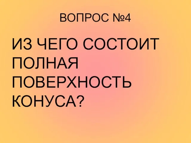 ВОПРОС №4 ИЗ ЧЕГО СОСТОИТ ПОЛНАЯ ПОВЕРХНОСТЬ КОНУСА?