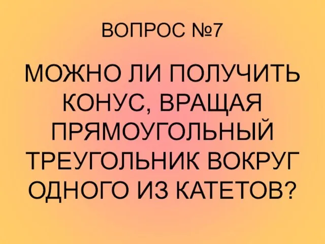 ВОПРОС №7 МОЖНО ЛИ ПОЛУЧИТЬ КОНУС, ВРАЩАЯ ПРЯМОУГОЛЬНЫЙ ТРЕУГОЛЬНИК ВОКРУГ ОДНОГО ИЗ КАТЕТОВ?