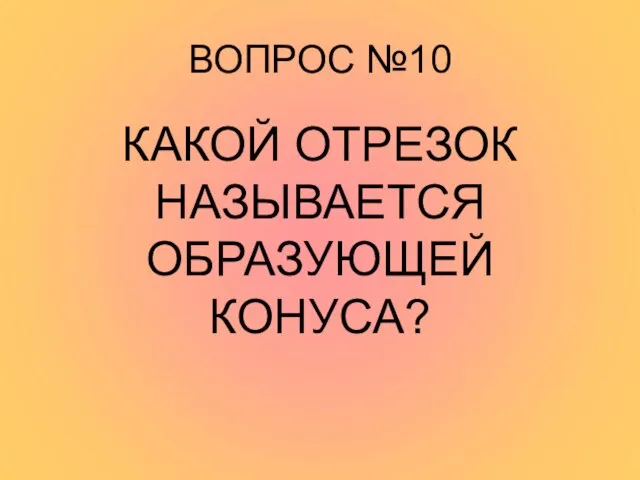 ВОПРОС №10 КАКОЙ ОТРЕЗОК НАЗЫВАЕТСЯ ОБРАЗУЮЩЕЙ КОНУСА?