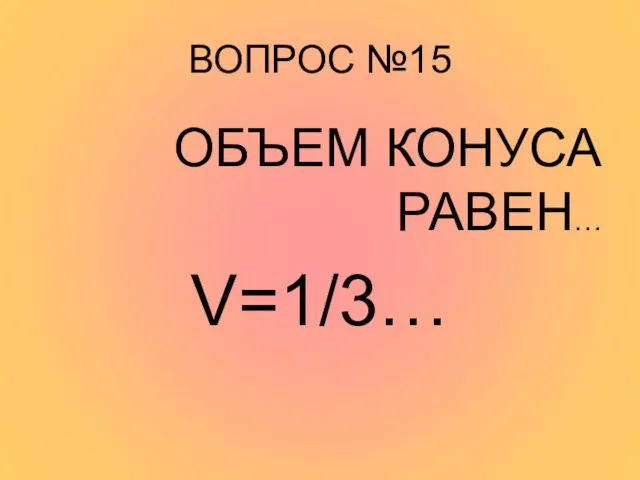 ВОПРОС №15 ОБЪЕМ КОНУСА РАВЕН… V=1/3…