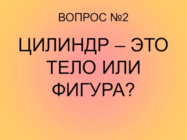 ВОПРОС №2 ЦИЛИНДР – ЭТО ТЕЛО ИЛИ ФИГУРА?