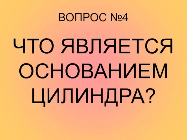 ВОПРОС №4 ЧТО ЯВЛЯЕТСЯ ОСНОВАНИЕМ ЦИЛИНДРА?