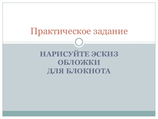 НАРИСУЙТЕ ЭСКИЗ ОБЛОЖКИ ДЛЯ БЛОКНОТА Практическое задание