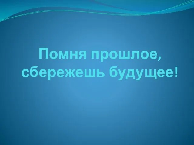 Помня прошлое, сбережешь будущее!