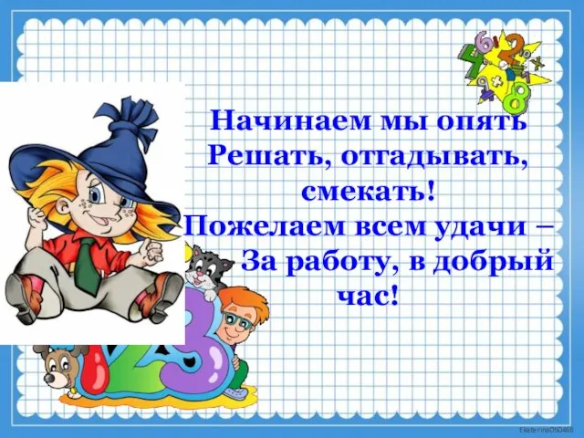 Начинаем мы опять Решать, отгадывать, смекать! Пожелаем всем удачи – За работу, в добрый час!