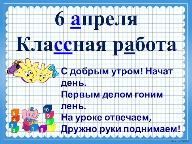 6 апреля Классная работа С добрым утром! Начат день. Первым делом