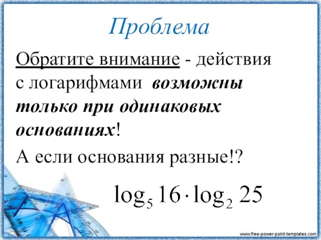 Проблема Обратите внимание - действия с логарифмами возможны только при одинаковых основаниях! А если основания разные!?