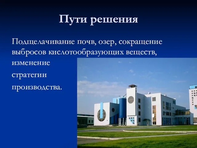 Пути решения Подщелачивание почв, озер, сокращение выбросов кислотообразующих веществ, изменение стратегии производства.