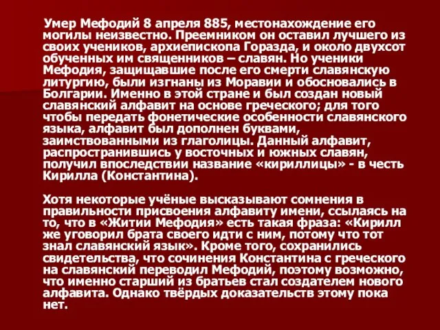 Умер Мефодий 8 апреля 885, местонахождение его могилы неизвестно. Преемником он