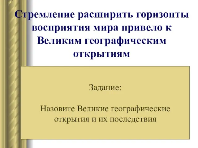 Стремление расширить горизонты восприятия мира привело к Великим географическим открытиям Задание: