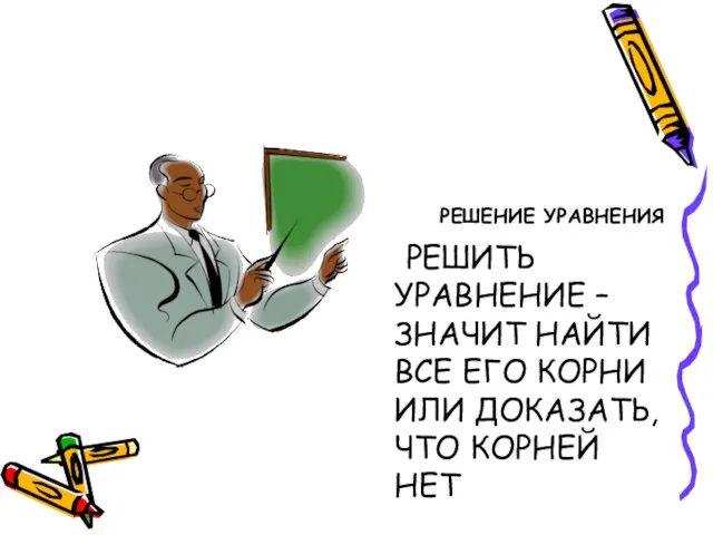 РЕШЕНИЕ УРАВНЕНИЯ РЕШИТЬ УРАВНЕНИЕ – ЗНАЧИТ НАЙТИ ВСЕ ЕГО КОРНИ ИЛИ ДОКАЗАТЬ, ЧТО КОРНЕЙ НЕТ