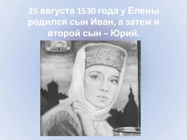 25 августа 1530 года у Елены родился сын Иван, а затем и второй сын – Юрий.