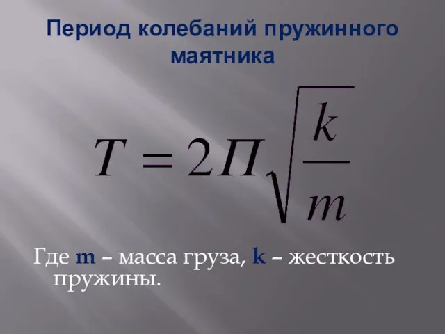 Период колебаний пружинного маятника Где m – масса груза, k – жесткость пружины.