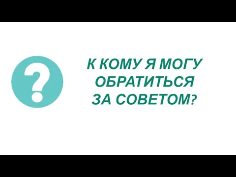 К КОМУ Я МОГУ ОБРАТИТЬСЯ ЗА СОВЕТОМ?