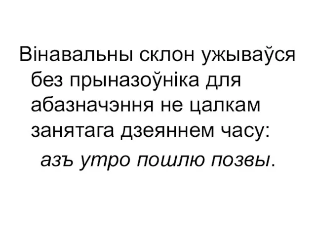 Вінавальны склон ужываўся без прыназоўніка для абазначэння не цалкам занятага дзеяннем часу: азъ утро пошлю позвы.