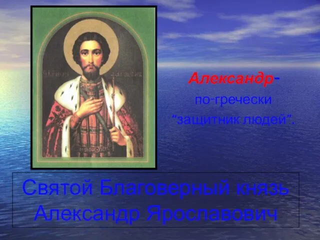 Святой Благоверный князь Александр Ярославович Александр- по-гречески “защитник людей”.