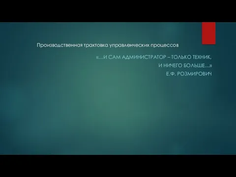 Производственная трактовка управленческих процессов «…И САМ АДМИНИСТРАТОР – ТОЛЬКО ТЕХНИК, И НИЧЕГО БОЛЬШЕ…» Е.Ф. РОЗМИРОВИЧ