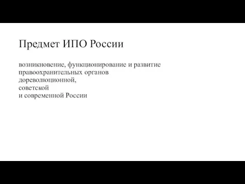 Предмет ИПО России возникновение, функционирование и развитие правоохранительных органов дореволюционной, советской и современной России