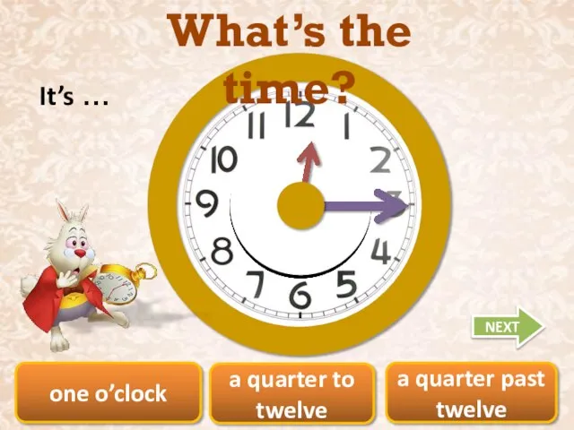 one o’clock a quarter past twelve a quarter to twelve What’s the time? It’s … NEXT