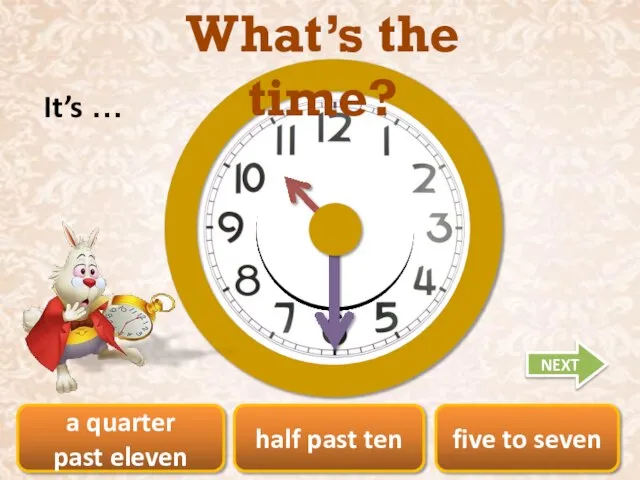 a quarter past eleven half past ten five to seven What’s the time? It’s … NEXT