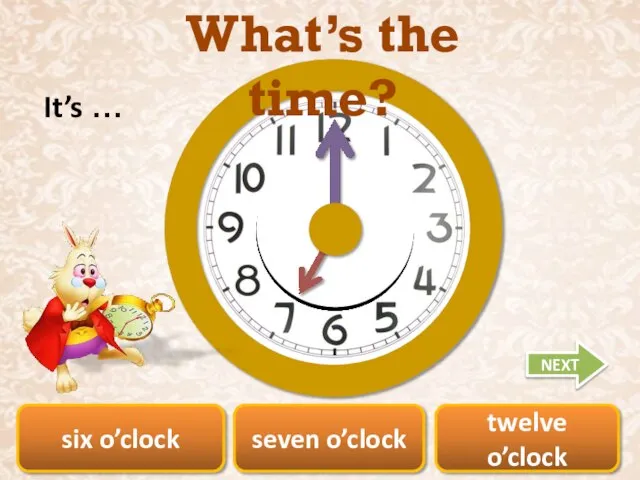 six o’clock seven o’clock twelve o’clock What’s the time? It’s … NEXT