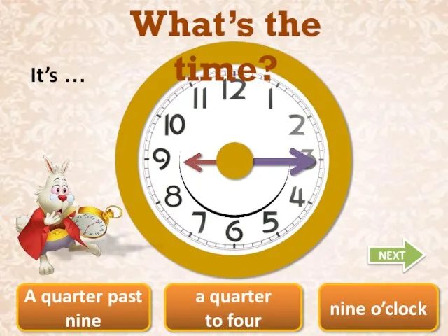 nine o’clock A quarter past nine a quarter to four What’s the time? It’s … NEXT