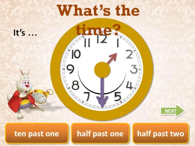 ten past one half past one half past two What’s the time? It’s … NEXT