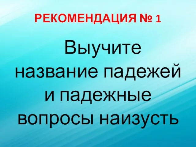 РЕКОМЕНДАЦИЯ № 1 Выучите название падежей и падежные вопросы наизусть