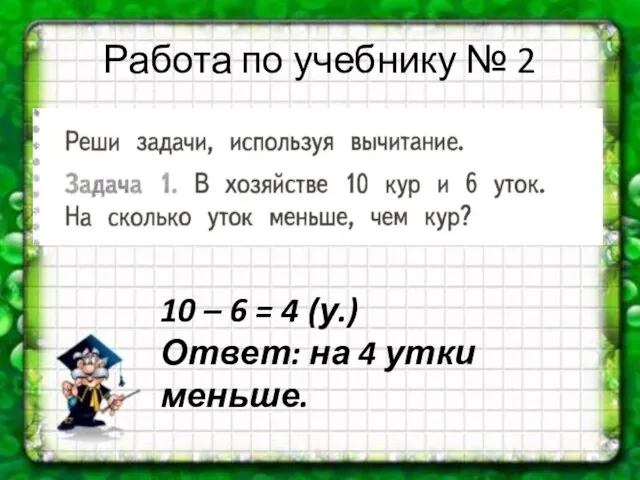 Работа по учебнику № 2 10 – 6 = 4 (у.) Ответ: на 4 утки меньше.