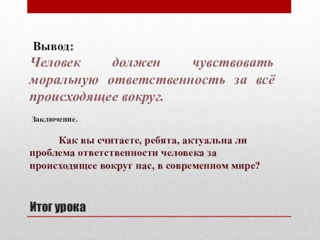 Итог урока Вывод: Человек должен чувствовать моральную ответственность за всё происходящее