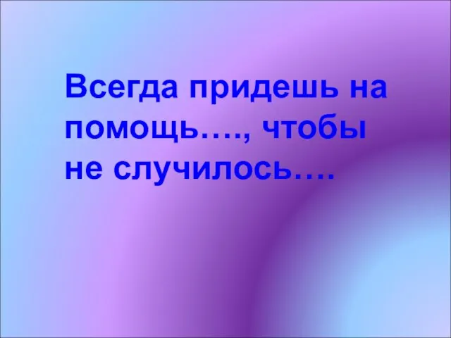 Всегда придешь на помощь…., чтобы не случилось….