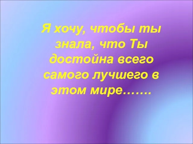 Я хочу, чтобы ты знала, что Ты достойна всего самого лучшего в этом мире…….