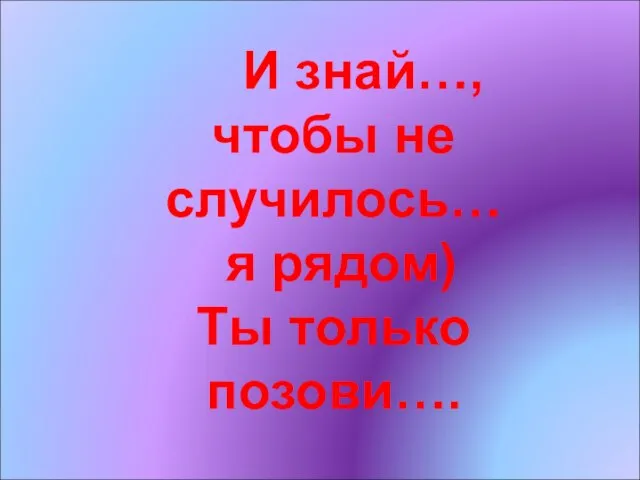 И знай…, чтобы не случилось… я рядом) Ты только позови….