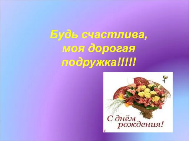 Будь счастлива, моя дорогая подружка!!!!!