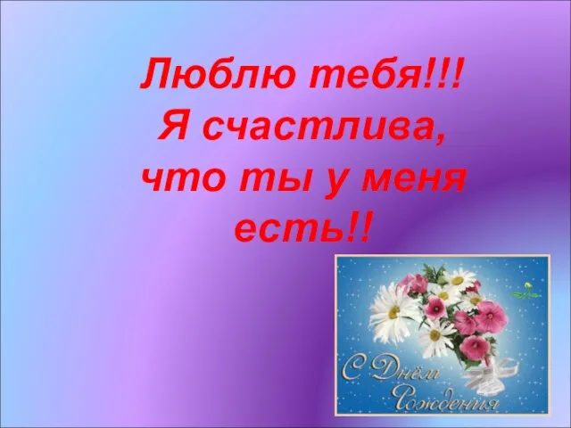 Люблю тебя!!! Я счастлива, что ты у меня есть!!